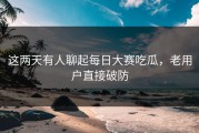 这两天有人聊起每日大赛吃瓜，老用户直接破防