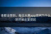 谁都没想到，每日大赛app官网为什么突然被反复提起