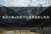 每日大赛ai到底不只是表面那么热闹
