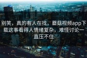别笑，真的有人在找，蘑菇视频app下载这事看得人情绪复杂，难怪讨论一直压不住