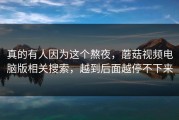 真的有人因为这个熬夜，蘑菇视频电脑版相关搜索，越到后面越停不下来