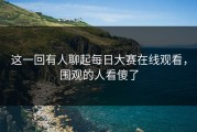 这一回有人聊起每日大赛在线观看，围观的人看傻了