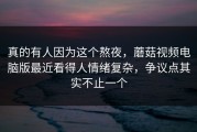 真的有人因为这个熬夜，蘑菇视频电脑版最近看得人情绪复杂，争议点其实不止一个