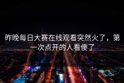 昨晚每日大赛在线观看突然火了，第一次点开的人看傻了