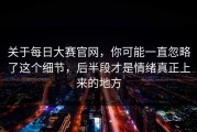 关于每日大赛官网，你可能一直忽略了这个细节，后半段才是情绪真正上来的地方