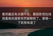 看到最后有点绷不住，蘑菇影视在线观看相关搜索突然被聊疯了，事情一下就有味道了
