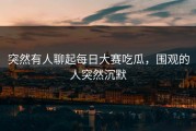 突然有人聊起每日大赛吃瓜，围观的人突然沉默