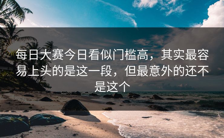 每日大赛今日看似门槛高，其实最容易上头的是这一段，但最意外的还不是这个
