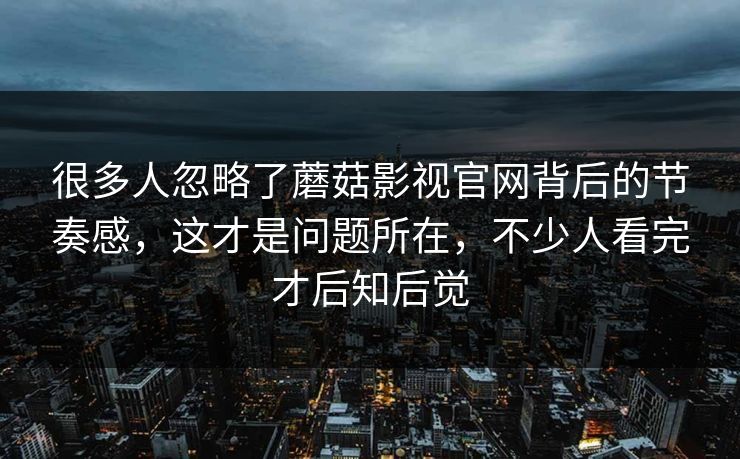 很多人忽略了蘑菇影视官网背后的节奏感，这才是问题所在，不少人看完才后知后觉