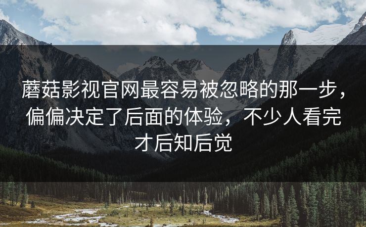 蘑菇影视官网最容易被忽略的那一步，偏偏决定了后面的体验，不少人看完才后知后觉