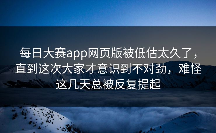 每日大赛app网页版被低估太久了，直到这次大家才意识到不对劲，难怪这几天总被反复提起