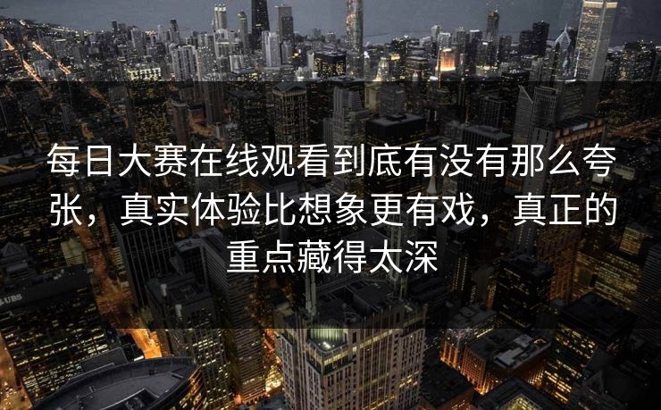 每日大赛在线观看到底有没有那么夸张，真实体验比想象更有戏，真正的重点藏得太深