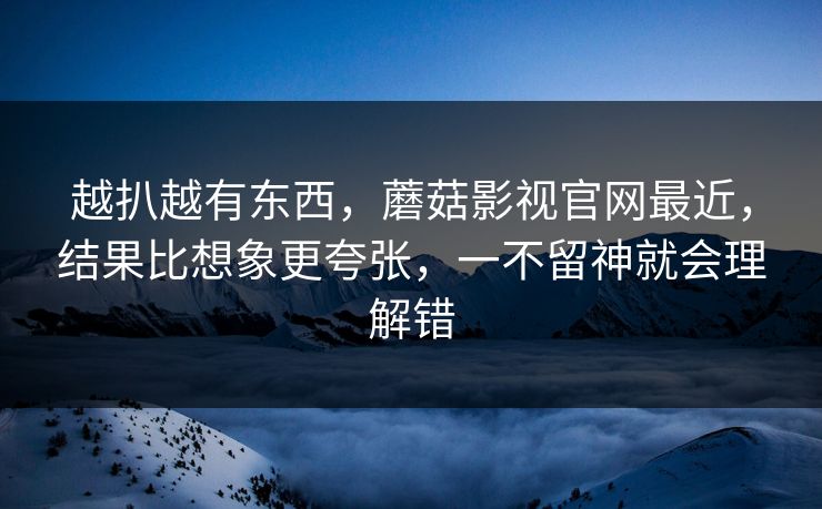 越扒越有东西，蘑菇影视官网最近，结果比想象更夸张，一不留神就会理解错