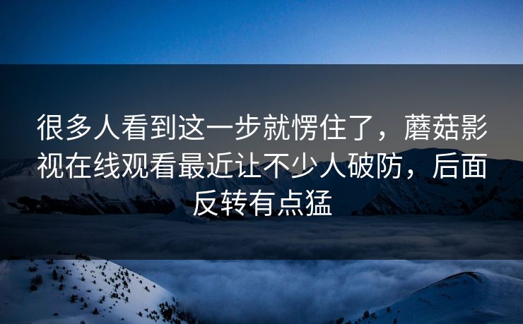 很多人看到这一步就愣住了,蘑菇影视在线观看最近让不少人破防,后面反转有点猛 很多人看到这一步就愣住了,蘑菇影视在线观看最近让不少人破防,后面反转有点猛