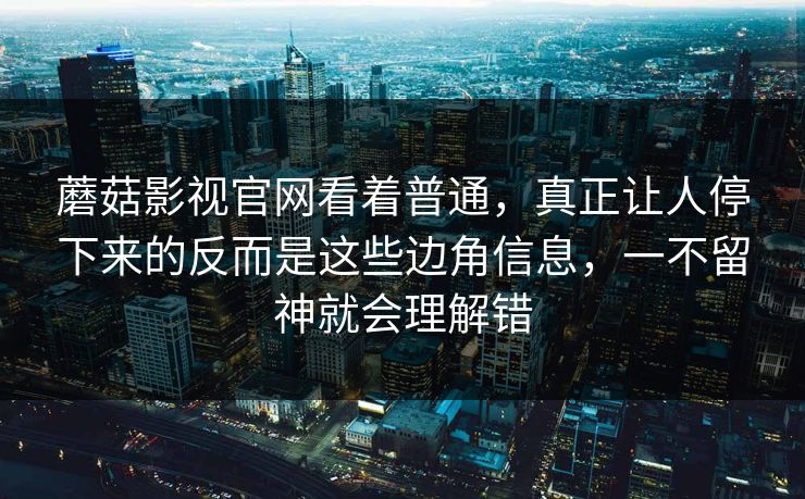 蘑菇影视官网看着普通,真正让人停下来的反而是这些边角信息,一不留神就会理解错 蘑菇影视官网看着普通,真正让人停下来的反而是这些边角信息,一不留神就会理解错