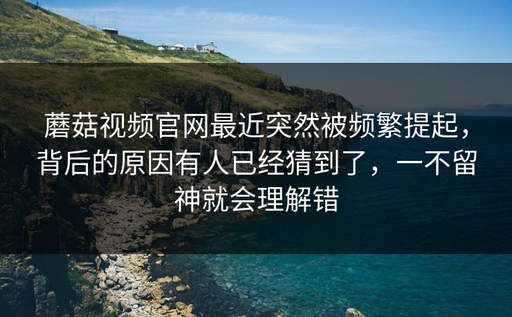 蘑菇视频官网最近突然被频繁提起，背后的原因有人已经猜到了，一不留神就会理解错