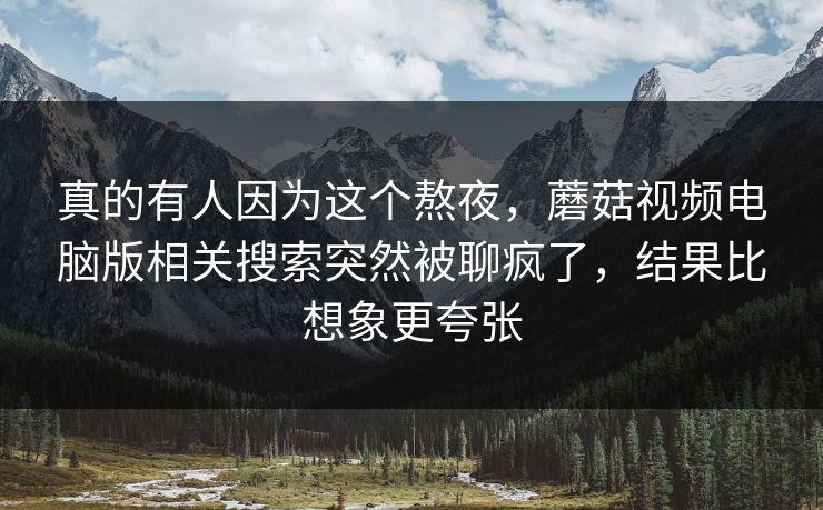 真的有人因为这个熬夜，蘑菇视频电脑版相关搜索突然被聊疯了，结果比想象更夸张