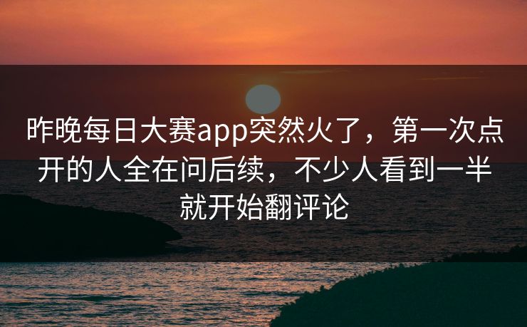 昨晚每日大赛app突然火了，第一次点开的人全在问后续，不少人看到一半就开始翻评论