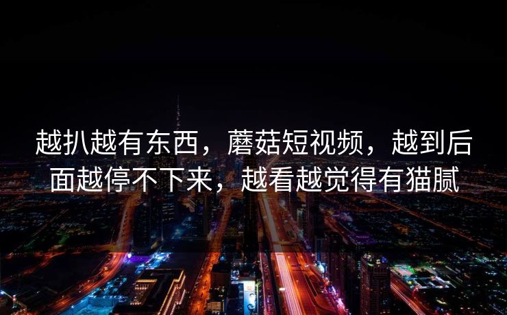越扒越有东西，蘑菇短视频，越到后面越停不下来，越看越觉得有猫腻