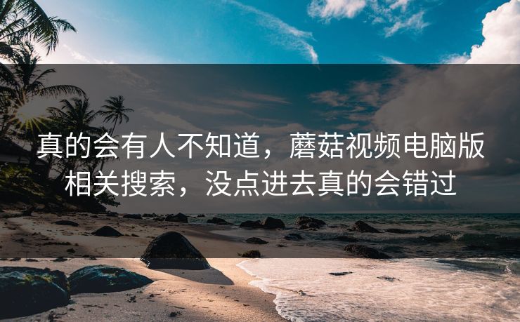 真的会有人不知道，蘑菇视频电脑版相关搜索，没点进去真的会错过