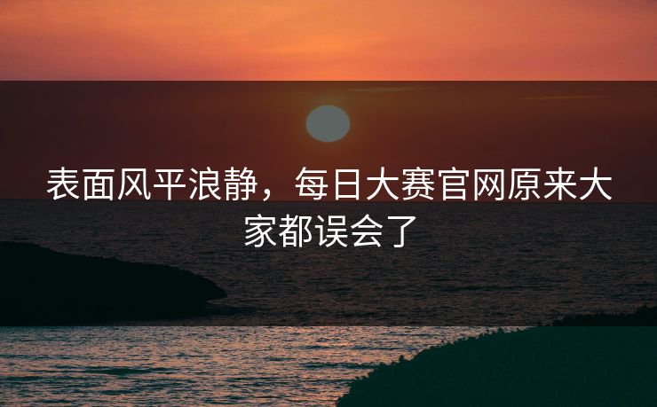 表面风平浪静，每日大赛官网原来大家都误会了