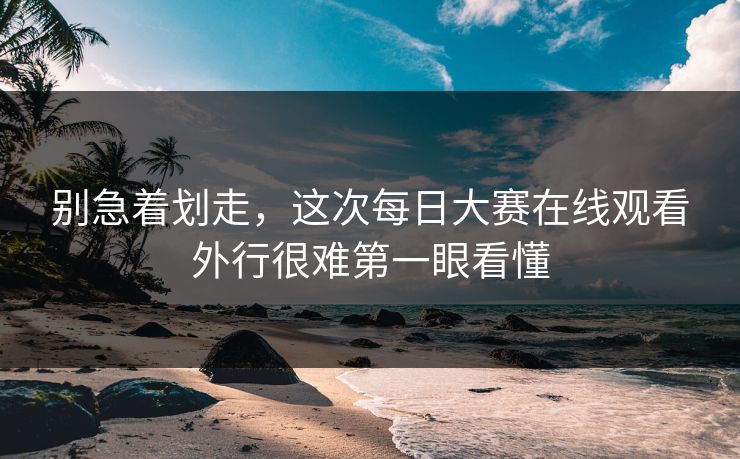 别急着划走，这次每日大赛在线观看外行很难第一眼看懂