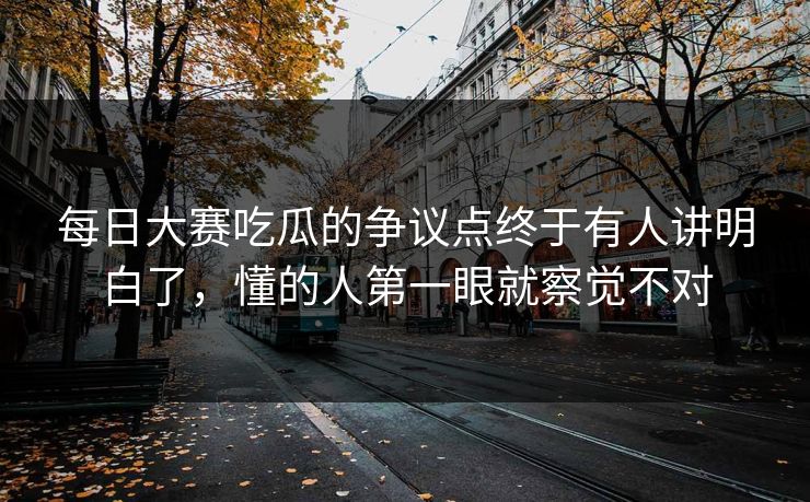 每日大赛吃瓜的争议点终于有人讲明白了，懂的人第一眼就察觉不对