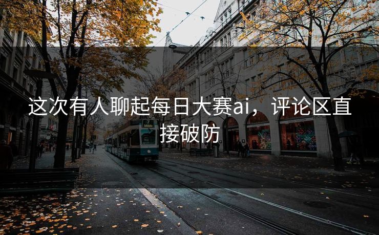 这次有人聊起每日大赛ai,评论区直接破防 这次有人聊起每日大赛ai,评论区直接破防