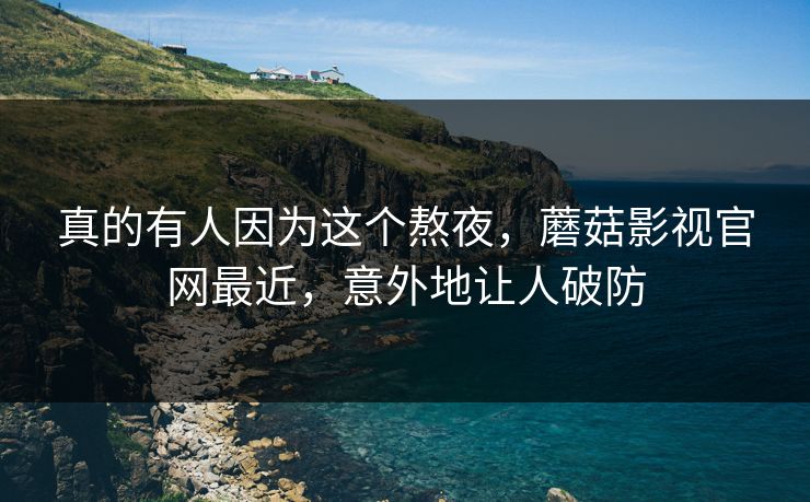 真的有人因为这个熬夜，蘑菇影视官网最近，意外地让人破防