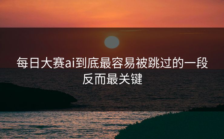 每日大赛ai到底最容易被跳过的一段反而最关键