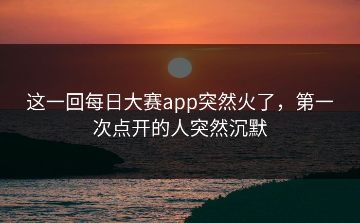 这一回每日大赛app突然火了,第一次点开的人突然沉默 这一回每日大赛app突然火了,第一次点开的人突然沉默