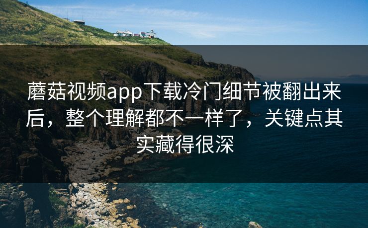 蘑菇视频app下载冷门细节被翻出来后，整个理解都不一样了，关键点其实藏得很深
