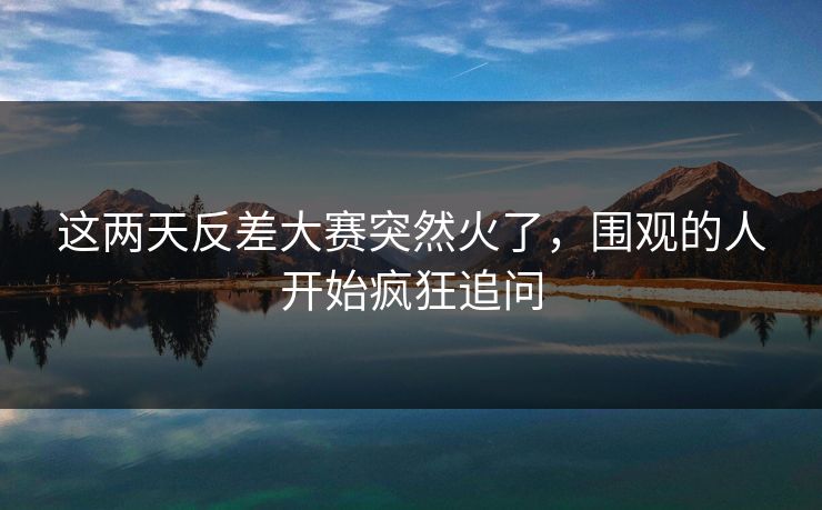 这两天反差大赛突然火了,围观的人开始疯狂追问 这两天反差大赛突然火了,围观的人开始疯狂追问