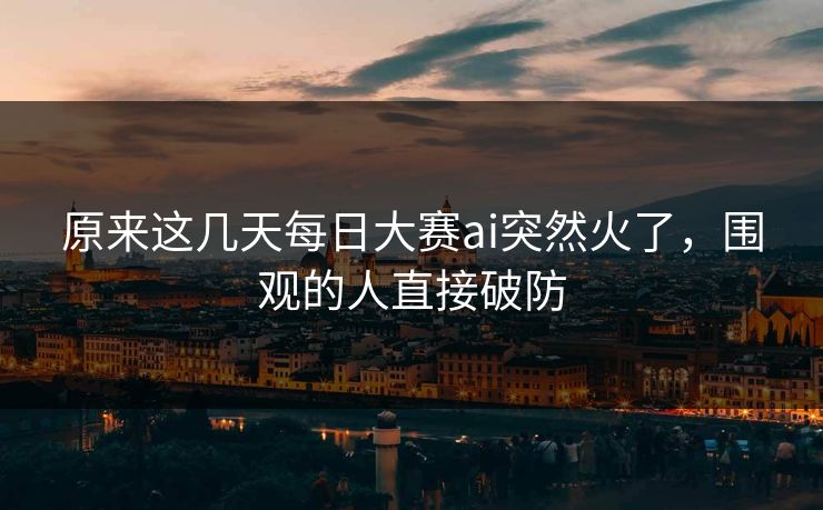 原来这几天每日大赛ai突然火了,围观的人直接破防 原来这几天每日大赛ai突然火了,围观的人直接破防