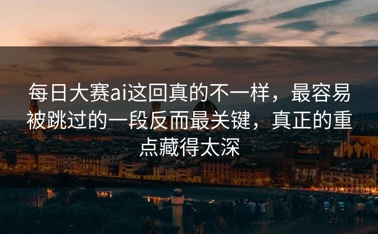 每日大赛ai这回真的不一样,最容易被跳过的一段反而最关键,真正的重点藏得太深 每日大赛ai这回真的不一样,最容易被跳过的一段反而最关键,真正的重点藏得太深