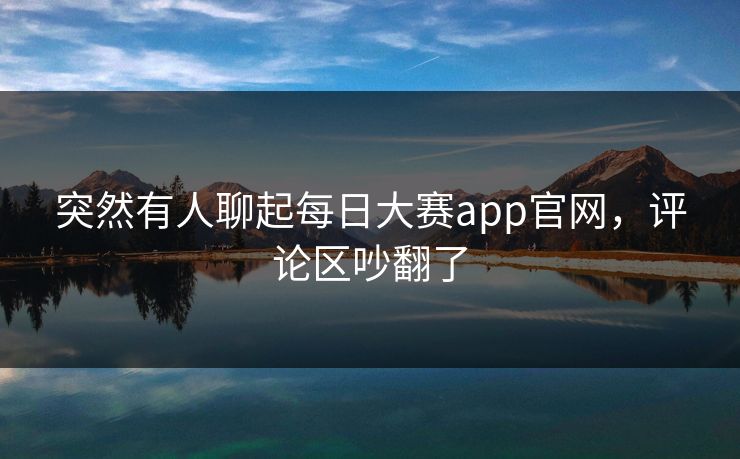 突然有人聊起每日大赛app官网,评论区吵翻了 突然有人聊起每日大赛app官网,评论区吵翻了