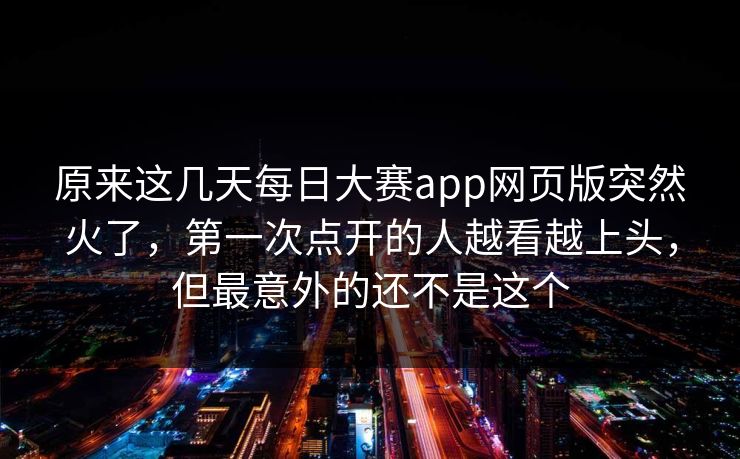 原来这几天每日大赛app网页版突然火了，第一次点开的人越看越上头，但最意外的还不是这个