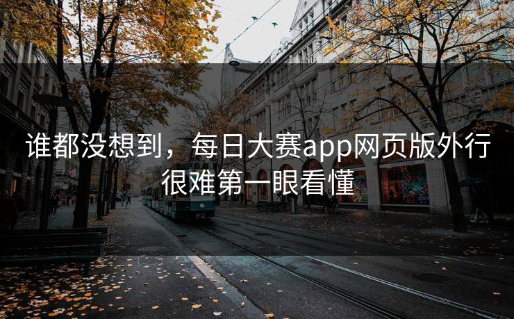 谁都没想到，每日大赛app网页版外行很难第一眼看懂