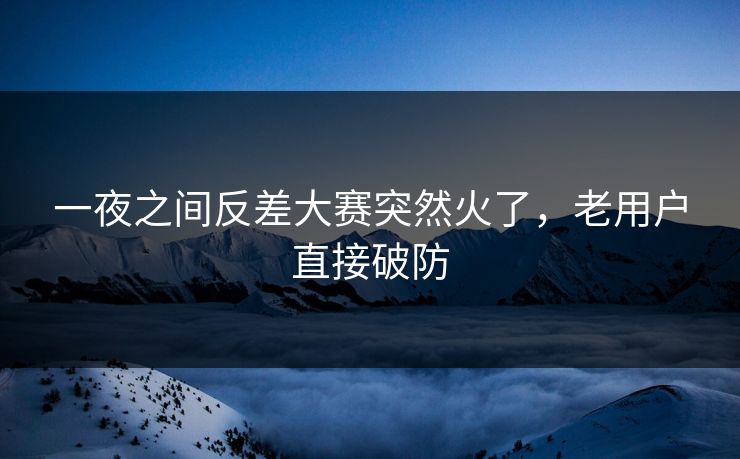 一夜之间反差大赛突然火了，老用户直接破防