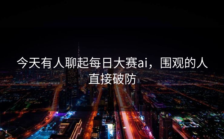 今天有人聊起每日大赛ai，围观的人直接破防