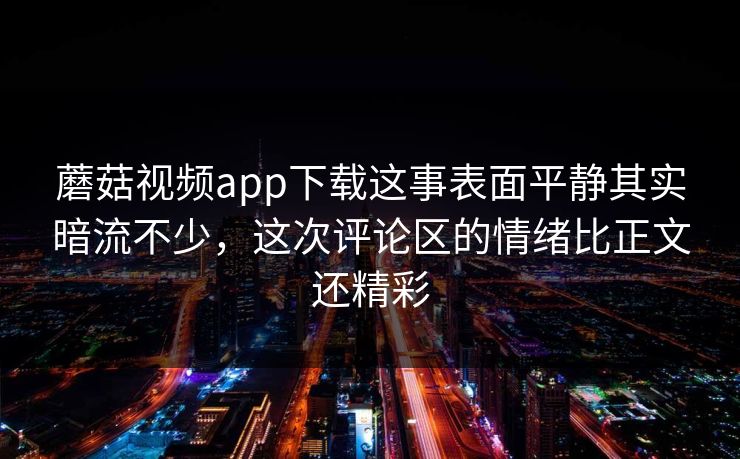 蘑菇视频app下载这事表面平静其实暗流不少,这次评论区的情绪比正文还精彩 蘑菇视频app下载这事表面平静其实暗流不少,这次评论区的情绪比正文还精彩