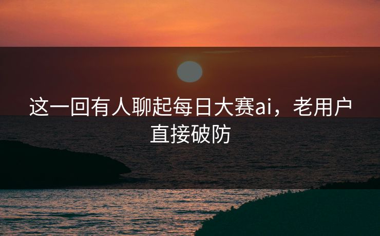 这一回有人聊起每日大赛ai，老用户直接破防