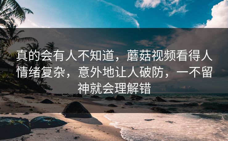 真的会有人不知道，蘑菇视频看得人情绪复杂，意外地让人破防，一不留神就会理解错
