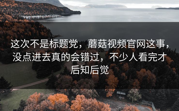 这次不是标题党,蘑菇视频官网这事,没点进去真的会错过,不少人看完才后知后觉 这次不是标题党,蘑菇视频官网这事,没点进去真的会错过,不少人看完才后知后觉