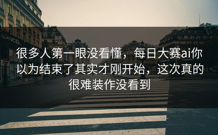 很多人第一眼没看懂，每日大赛ai你以为结束了其实才刚开始，这次真的很难装作没看到