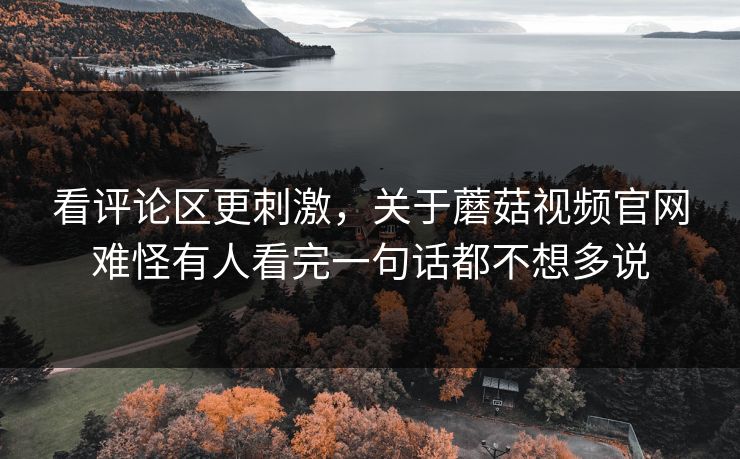 看评论区更刺激,关于蘑菇视频官网难怪有人看完一句话都不想多说 看评论区更刺激,关于蘑菇视频官网难怪有人看完一句话都不想多说