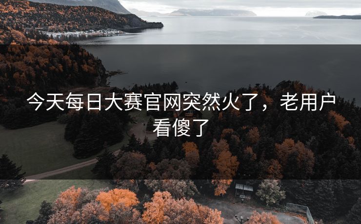 今天每日大赛官网突然火了,老用户看傻了 今天每日大赛官网突然火了,老用户看傻了