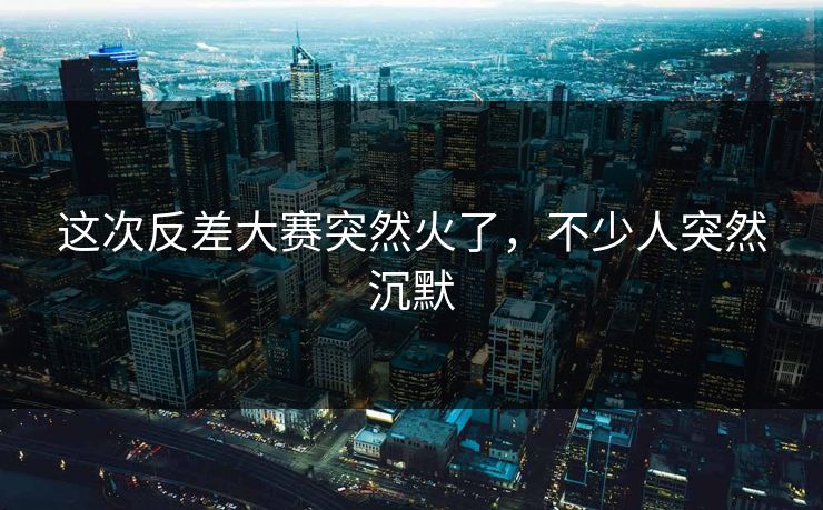 这次反差大赛突然火了，不少人突然沉默