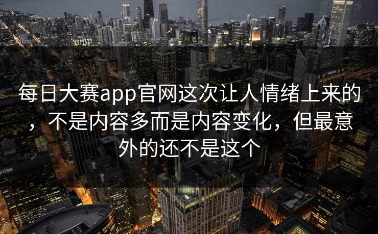 每日大赛app官网这次让人情绪上来的，不是内容多而是内容变化，但最意外的还不是这个
