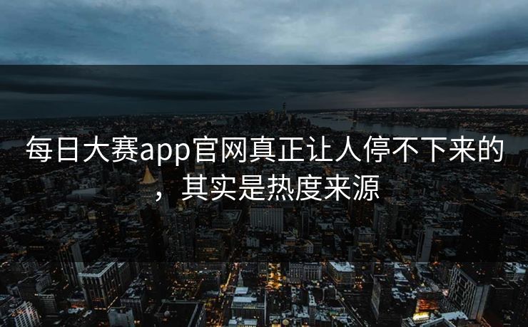 每日大赛app官网真正让人停不下来的，其实是热度来源